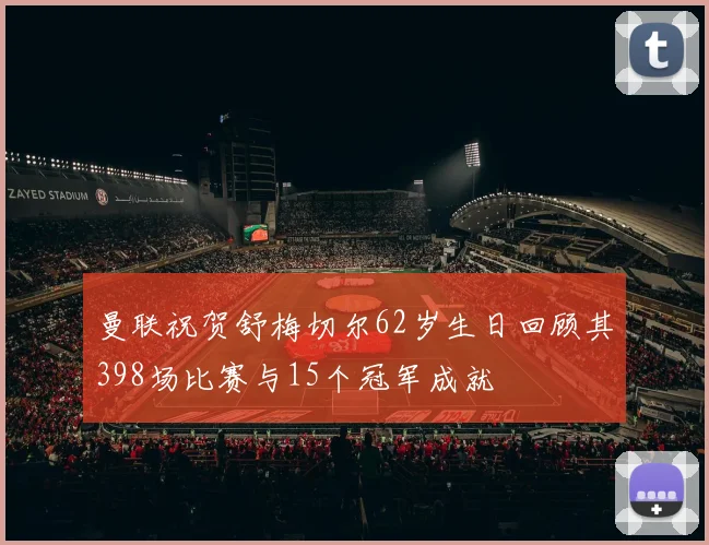 曼联祝贺舒梅切尔62岁生日回顾其398场比赛与15个冠军成就