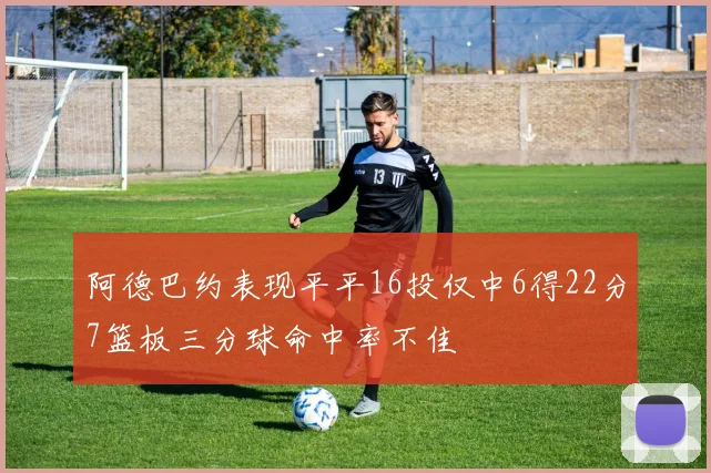 阿德巴约表现平平16投仅中6得22分7篮板三分球命中率不佳