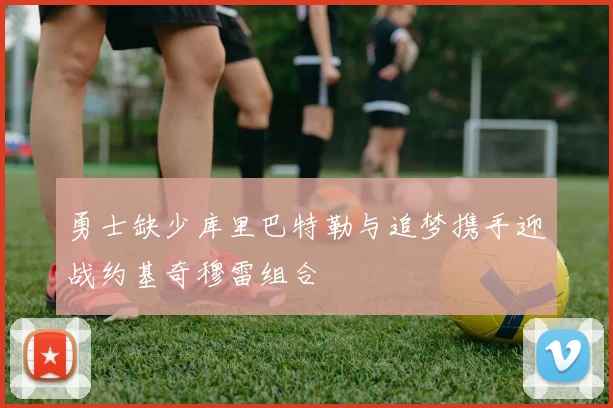 勇士缺少库里巴特勒与追梦携手迎战约基奇穆雷组合