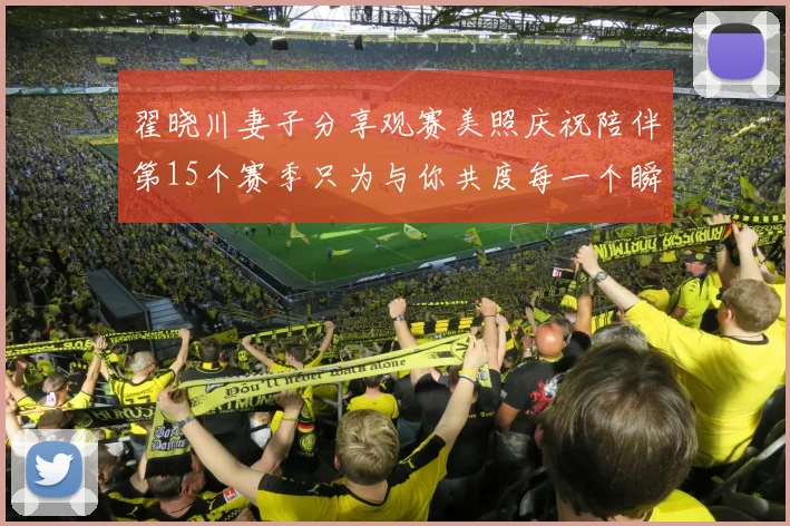 翟晓川妻子分享观赛美照庆祝陪伴第15个赛季只为与你共度每一个瞬间