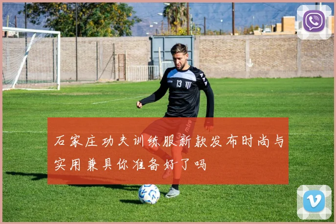 石家庄功夫训练服新款发布时尚与实用兼具你准备好了吗