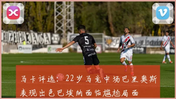 马卡评选：22岁马竞中场巴里奥斯表现出色巴埃纳面临尴尬局面