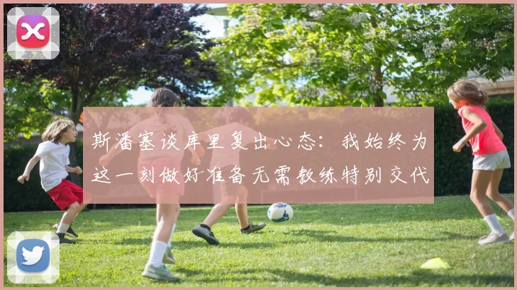 斯潘塞谈库里复出心态：我始终为这一刻做好准备无需教练特别交代
