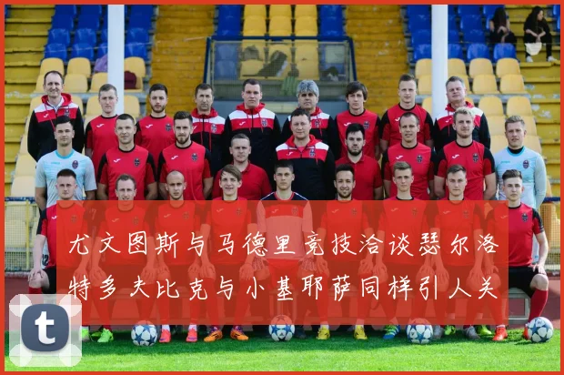 尤文图斯与马德里竞技洽谈瑟尔洛特多夫比克与小基耶萨同样引人关注