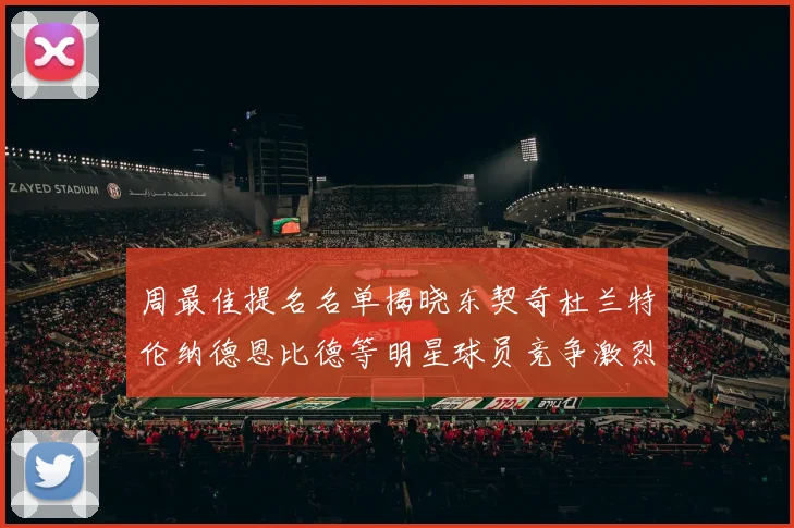 周最佳提名名单揭晓东契奇杜兰特伦纳德恩比德等明星球员竞争激烈