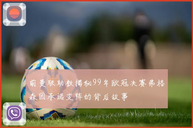 前曼联助教揭秘99年欧冠决赛弗格森因承诺变阵的背后故事
