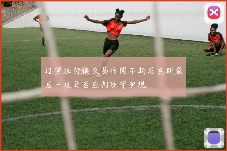 追梦独行侠交易传闻不断尼克斯最后一攻是否应判防守犯规
