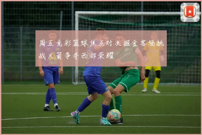 周五竞彩篮球焦点对决掘金客场挑战火箭争夺西部荣耀