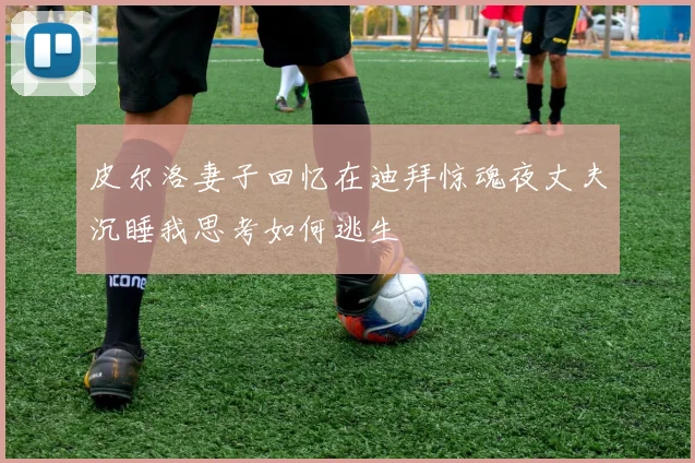 皮尔洛妻子回忆在迪拜惊魂夜丈夫沉睡我思考如何逃生