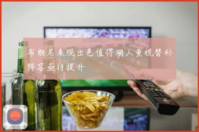 布朗尼表现出色值得湖人重视替补阵容亟待提升