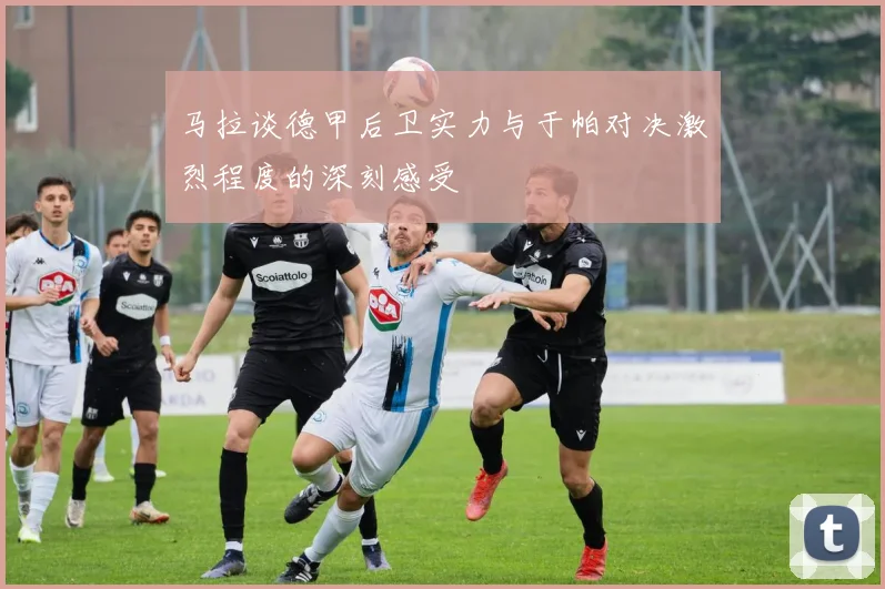 马拉谈德甲后卫实力与于帕对决激烈程度的深刻感受