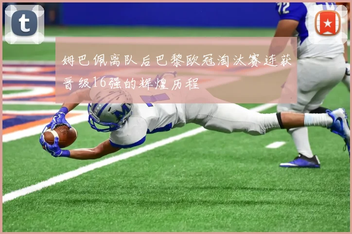 姆巴佩离队后巴黎欧冠淘汰赛连获晋级16强的辉煌历程