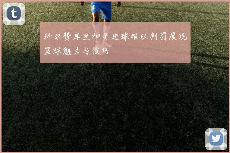 科尔赞库里神奇进球难以判罚展现篮球魅力与技巧