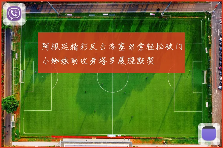 阿根廷精彩反击洛塞尔索轻松破门小蜘蛛助攻劳塔罗展现默契