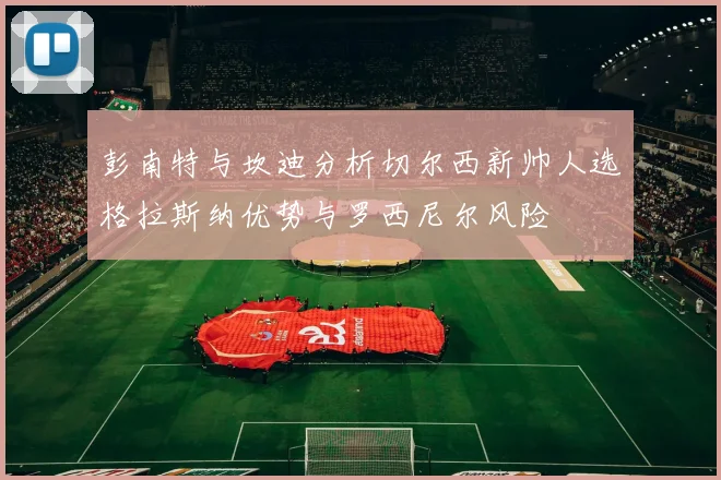 彭南特与坎迪分析切尔西新帅人选格拉斯纳优势与罗西尼尔风险
