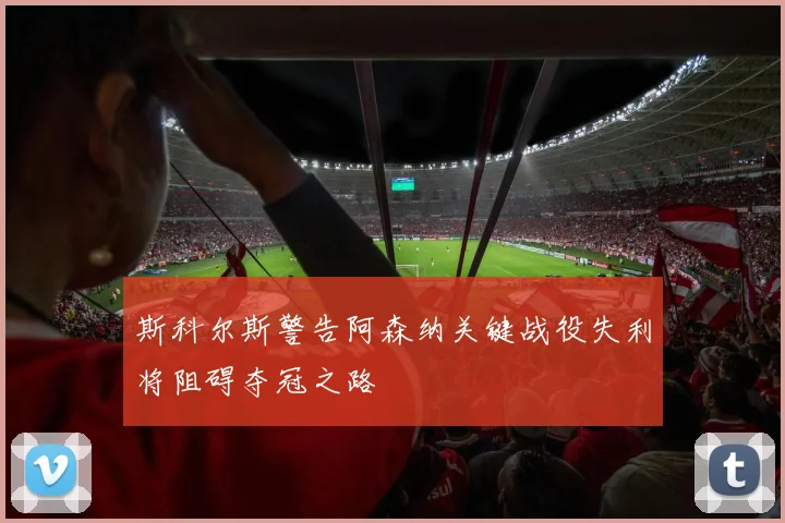 斯科尔斯警告阿森纳关键战役失利将阻碍夺冠之路