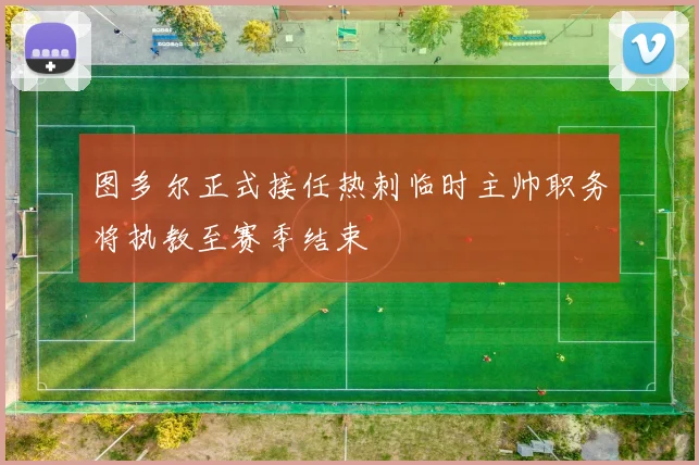 图多尔正式接任热刺临时主帅职务将执教至赛季结束