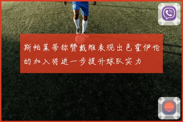 斯帕莱蒂称赞戴维表现出色霍伊伦的加入将进一步提升球队实力
