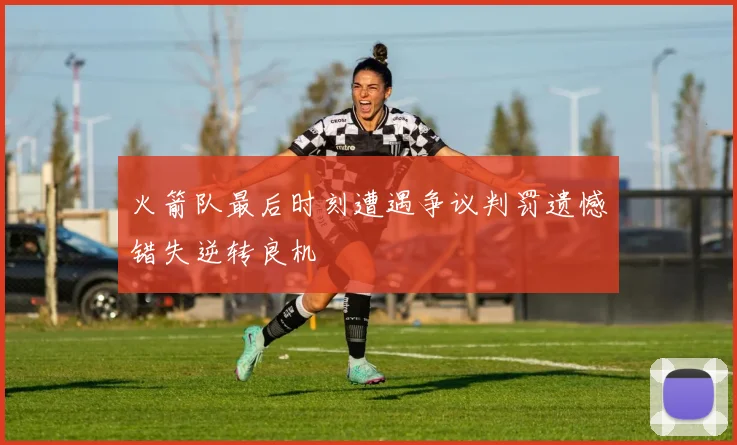 火箭队最后时刻遭遇争议判罚遗憾错失逆转良机
