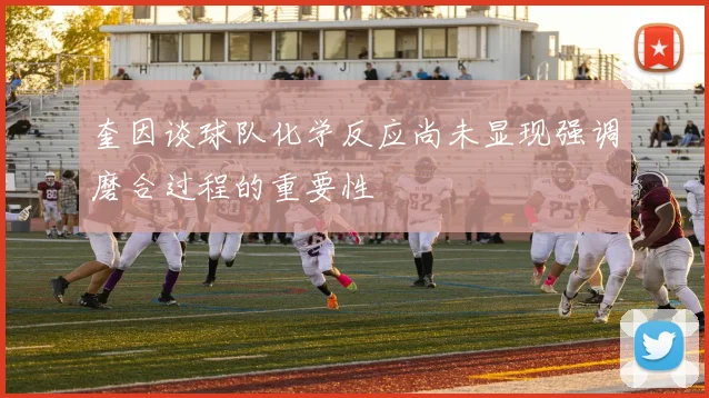 奎因谈球队化学反应尚未显现强调磨合过程的重要性