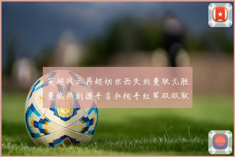英超风云再起切尔西失利曼联无胜曼城热刺握手言和枪手红军双双取胜