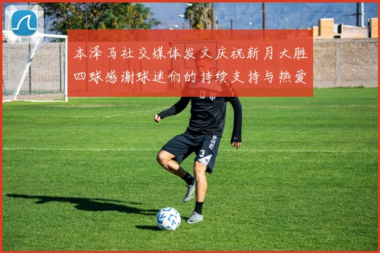 本泽马社交媒体发文庆祝新月大胜四球感谢球迷们的持续支持与热爱